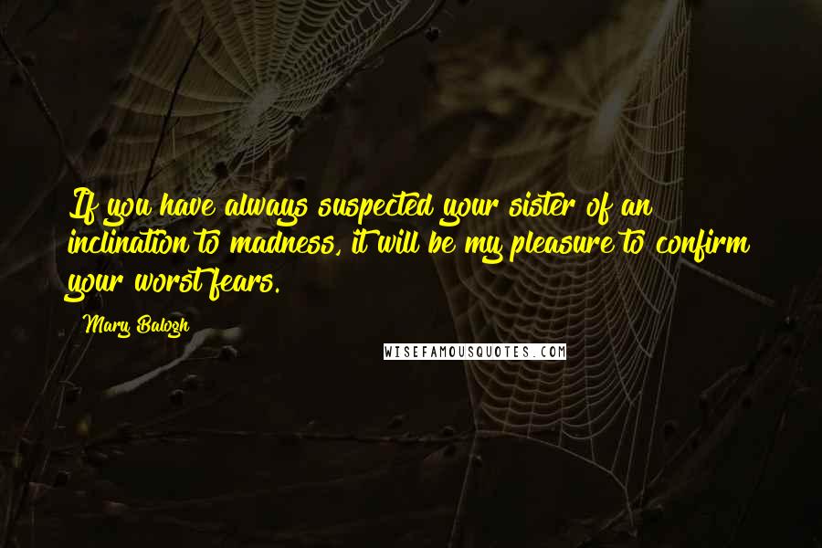 Mary Balogh Quotes: If you have always suspected your sister of an inclination to madness, it will be my pleasure to confirm your worst fears.
