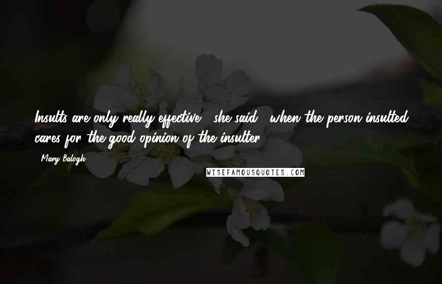 Mary Balogh Quotes: Insults are only really effective," she said, "when the person insulted cares for the good opinion of the insulter