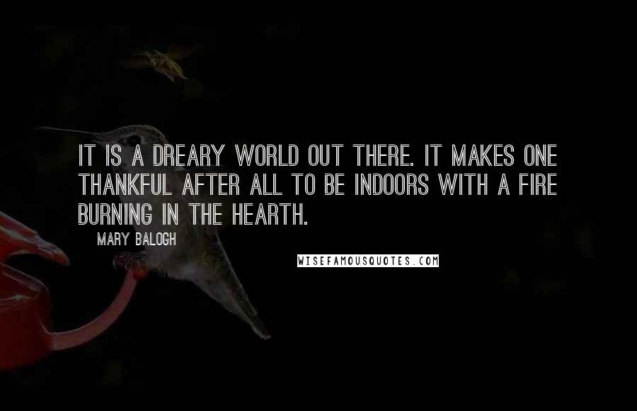 Mary Balogh Quotes: It is a dreary world out there. It makes one thankful after all to be indoors with a fire burning in the hearth.