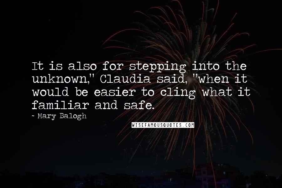 Mary Balogh Quotes: It is also for stepping into the unknown," Claudia said, "when it would be easier to cling what it familiar and safe.