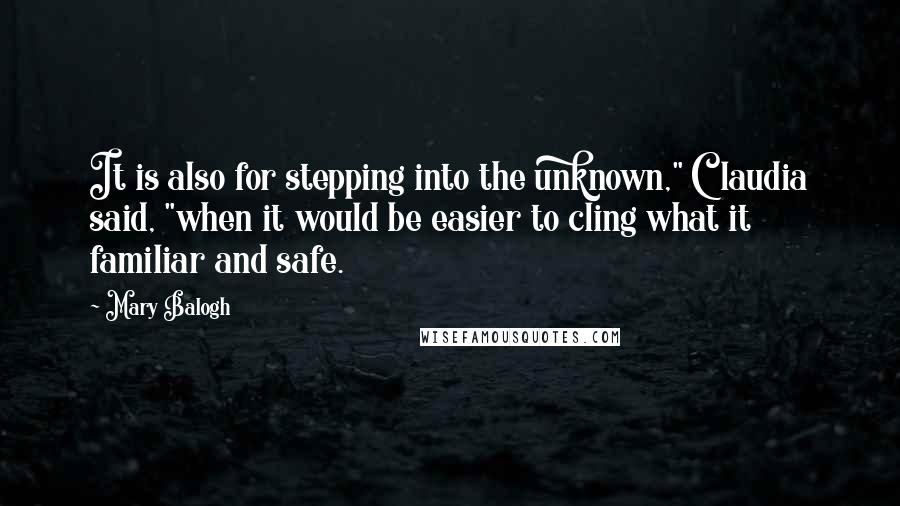 Mary Balogh Quotes: It is also for stepping into the unknown," Claudia said, "when it would be easier to cling what it familiar and safe.