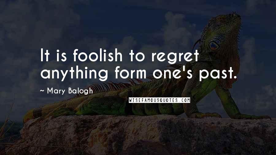 Mary Balogh Quotes: It is foolish to regret anything form one's past.