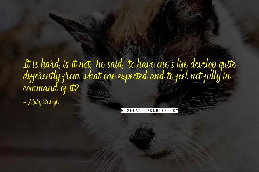 Mary Balogh Quotes: It is hard, is it not," he said, "to have one's life develop quite differently from what one expected and to feel not fully in command of it?