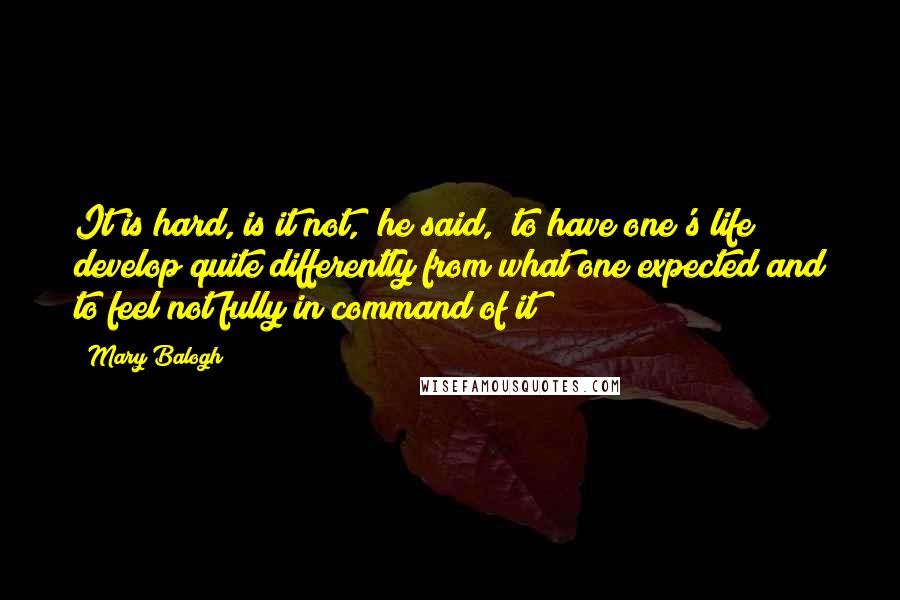 Mary Balogh Quotes: It is hard, is it not," he said, "to have one's life develop quite differently from what one expected and to feel not fully in command of it?