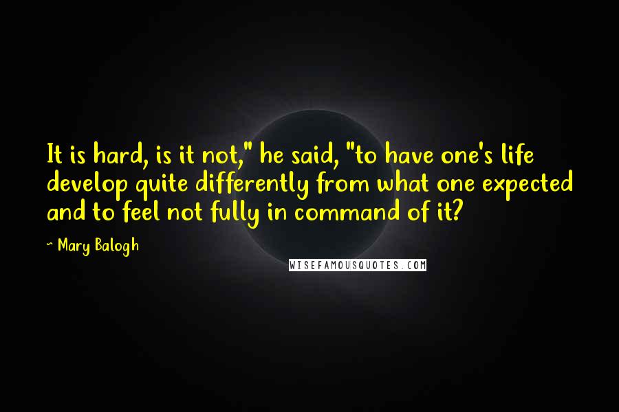 Mary Balogh Quotes: It is hard, is it not," he said, "to have one's life develop quite differently from what one expected and to feel not fully in command of it?