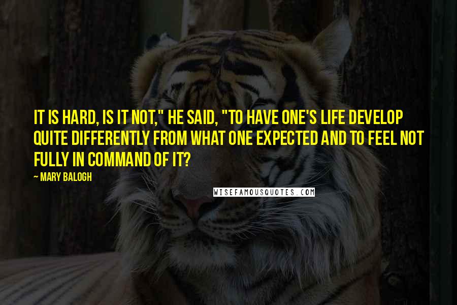 Mary Balogh Quotes: It is hard, is it not," he said, "to have one's life develop quite differently from what one expected and to feel not fully in command of it?