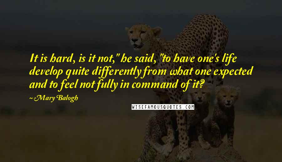 Mary Balogh Quotes: It is hard, is it not," he said, "to have one's life develop quite differently from what one expected and to feel not fully in command of it?