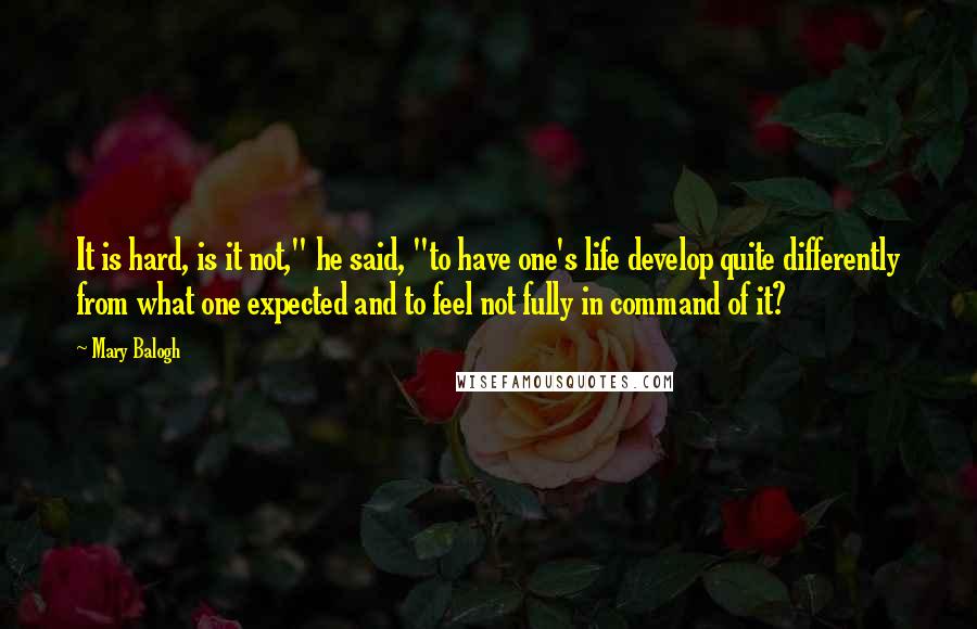 Mary Balogh Quotes: It is hard, is it not," he said, "to have one's life develop quite differently from what one expected and to feel not fully in command of it?