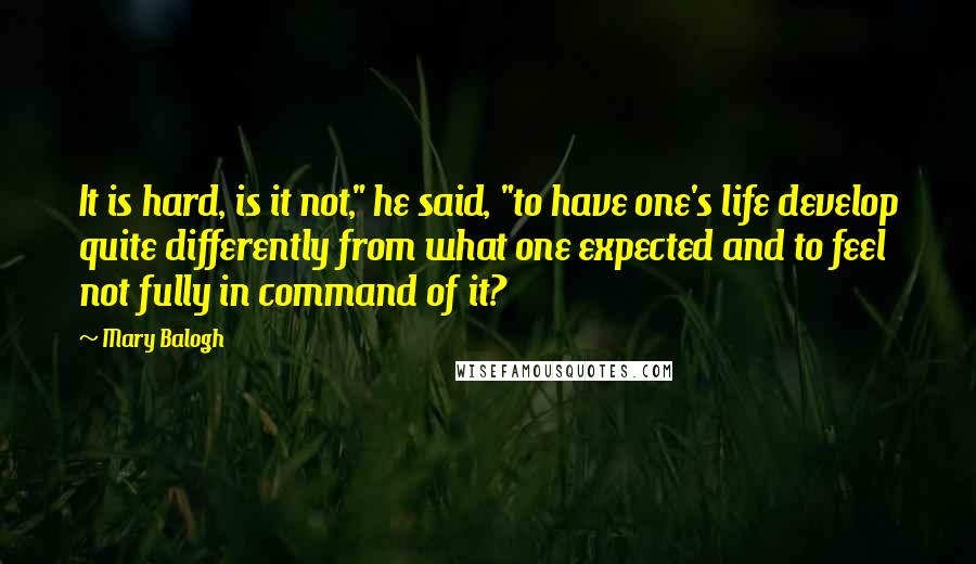 Mary Balogh Quotes: It is hard, is it not," he said, "to have one's life develop quite differently from what one expected and to feel not fully in command of it?