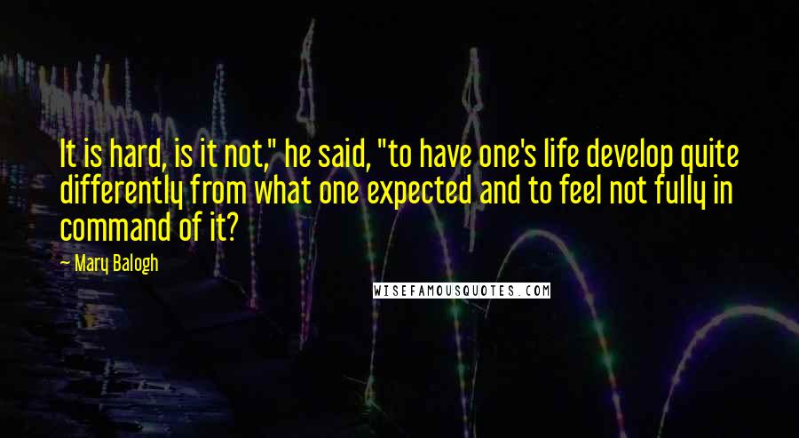 Mary Balogh Quotes: It is hard, is it not," he said, "to have one's life develop quite differently from what one expected and to feel not fully in command of it?