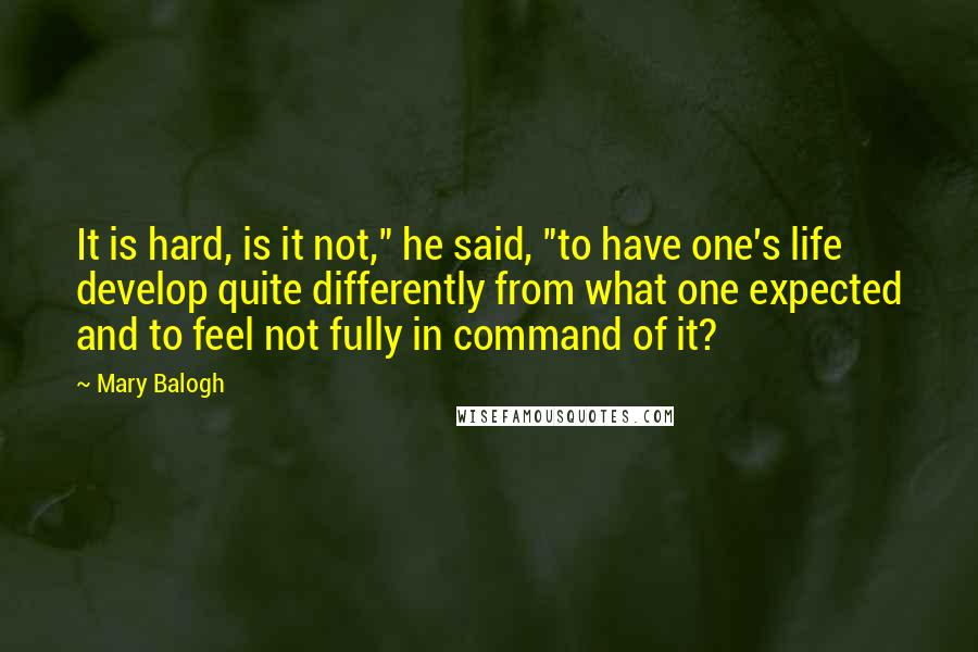 Mary Balogh Quotes: It is hard, is it not," he said, "to have one's life develop quite differently from what one expected and to feel not fully in command of it?