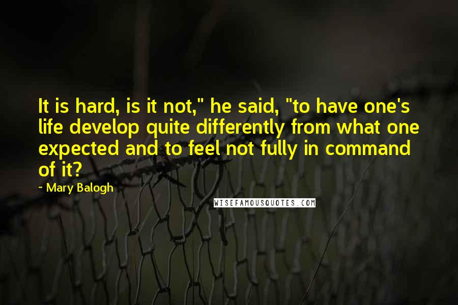 Mary Balogh Quotes: It is hard, is it not," he said, "to have one's life develop quite differently from what one expected and to feel not fully in command of it?