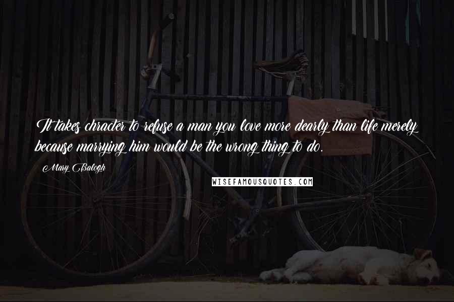 Mary Balogh Quotes: It takes chracter to refuse a man you love more dearly than life merely because marrying him would be the wrong thing to do.