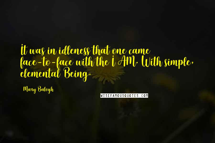 Mary Balogh Quotes: It was in idleness that one came face-to-face with the I AM. With simple, elemental Being.