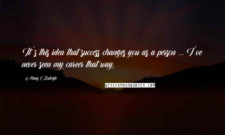Mary Balogh Quotes: It's this idea that success changes you as a person ... I've never seen my career that way.