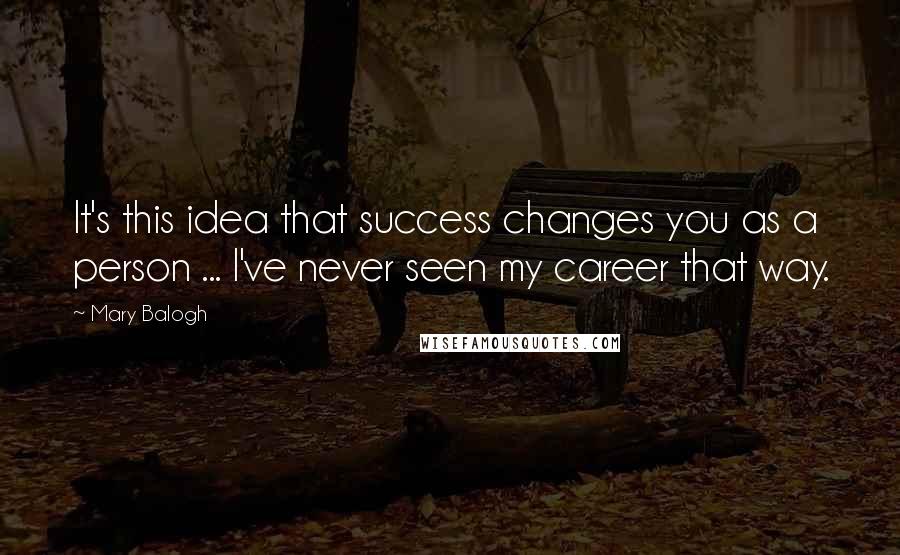 Mary Balogh Quotes: It's this idea that success changes you as a person ... I've never seen my career that way.