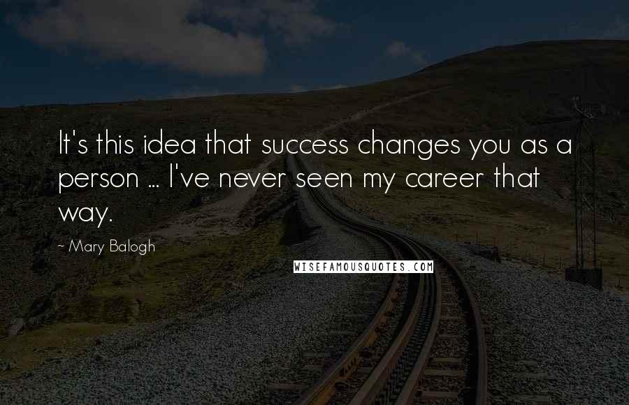 Mary Balogh Quotes: It's this idea that success changes you as a person ... I've never seen my career that way.