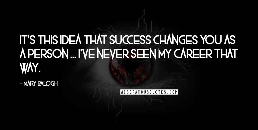 Mary Balogh Quotes: It's this idea that success changes you as a person ... I've never seen my career that way.