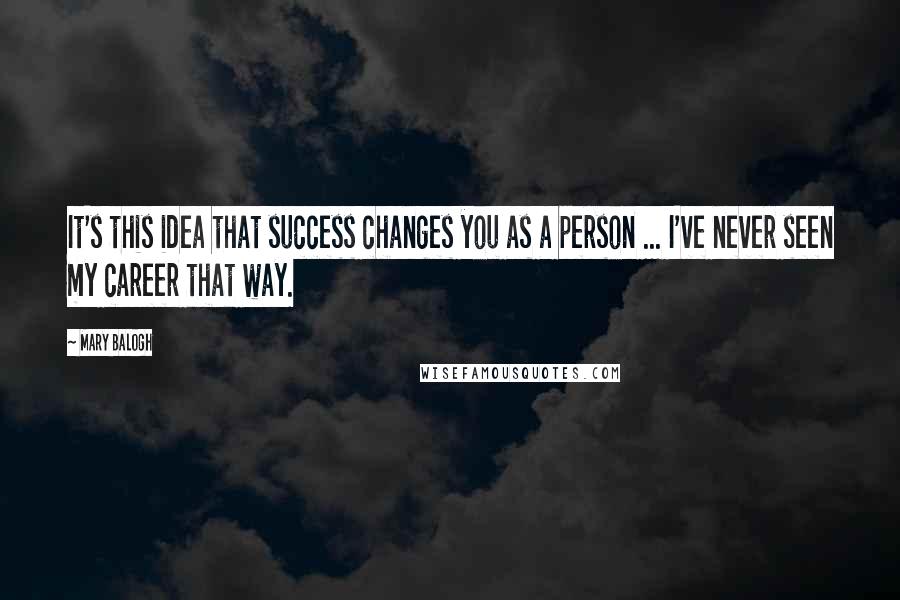 Mary Balogh Quotes: It's this idea that success changes you as a person ... I've never seen my career that way.