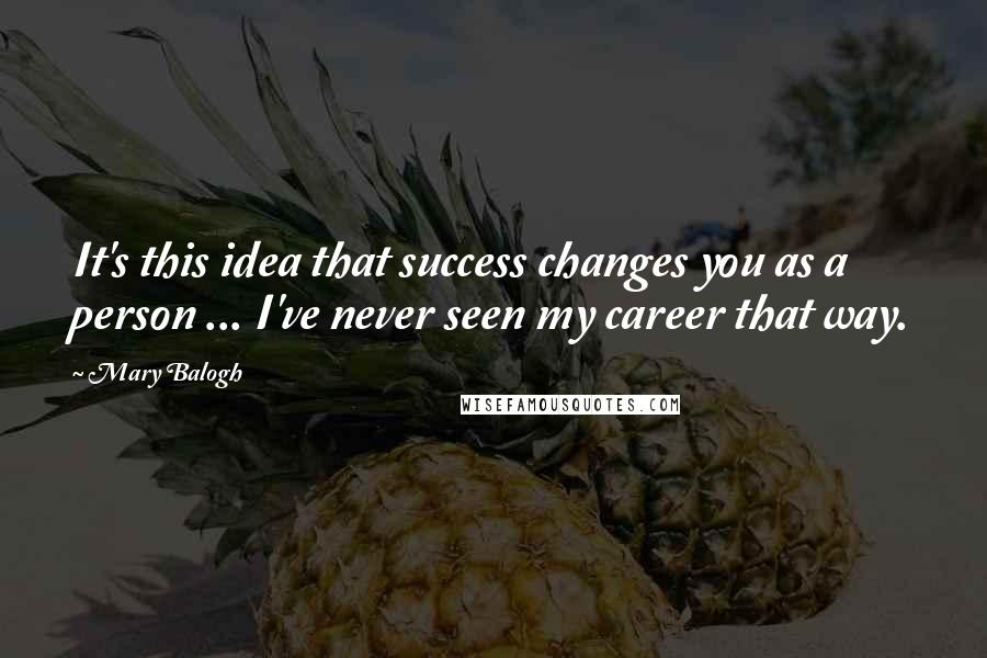 Mary Balogh Quotes: It's this idea that success changes you as a person ... I've never seen my career that way.