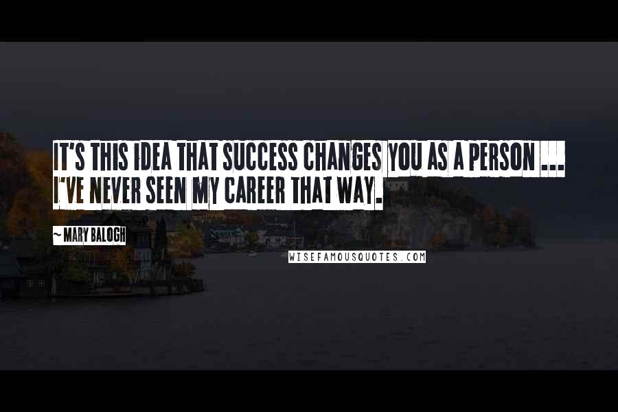 Mary Balogh Quotes: It's this idea that success changes you as a person ... I've never seen my career that way.