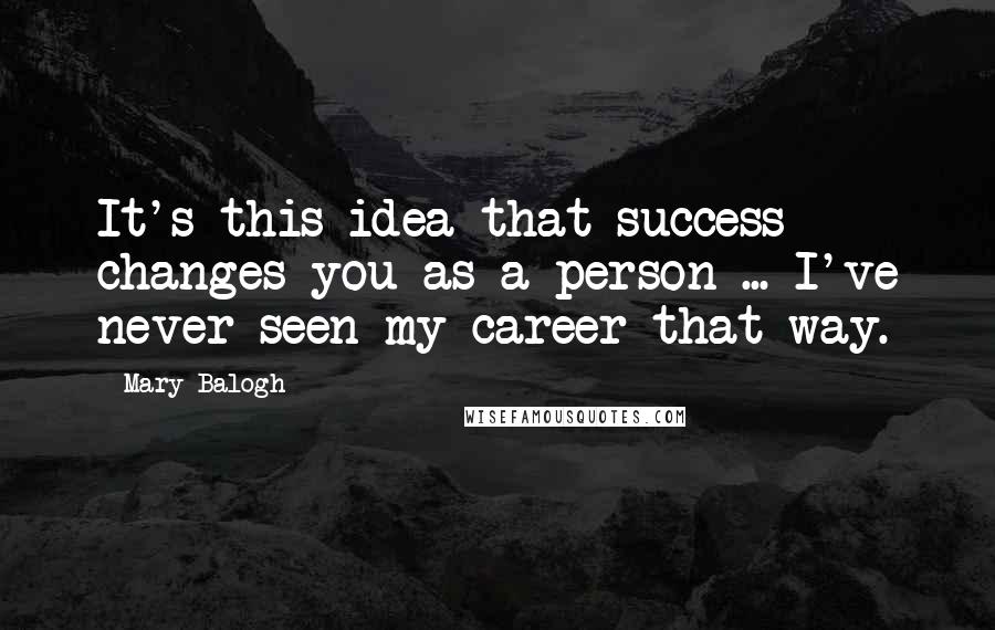 Mary Balogh Quotes: It's this idea that success changes you as a person ... I've never seen my career that way.