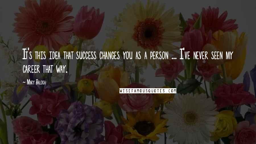 Mary Balogh Quotes: It's this idea that success changes you as a person ... I've never seen my career that way.