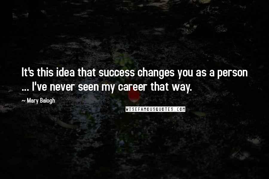 Mary Balogh Quotes: It's this idea that success changes you as a person ... I've never seen my career that way.