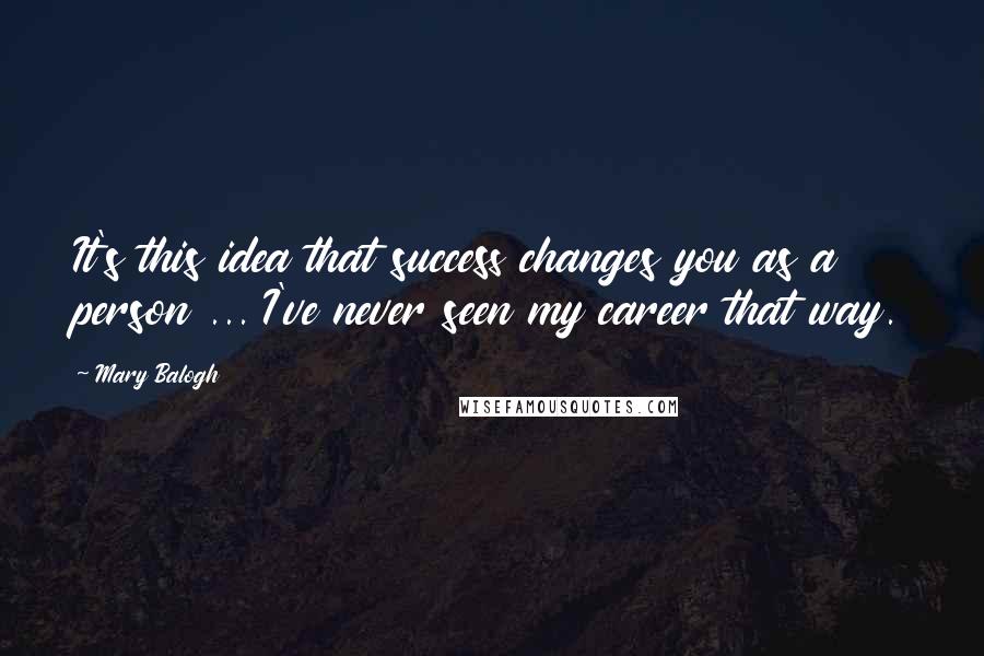 Mary Balogh Quotes: It's this idea that success changes you as a person ... I've never seen my career that way.