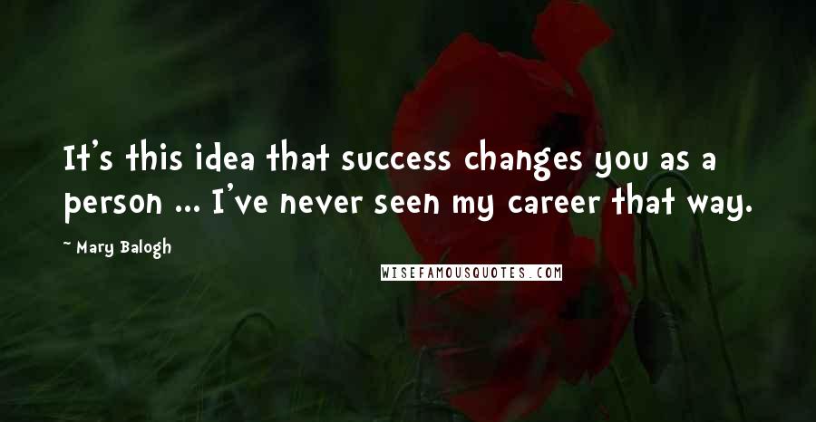 Mary Balogh Quotes: It's this idea that success changes you as a person ... I've never seen my career that way.