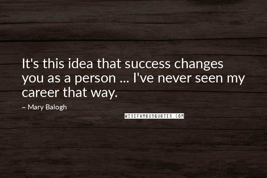 Mary Balogh Quotes: It's this idea that success changes you as a person ... I've never seen my career that way.