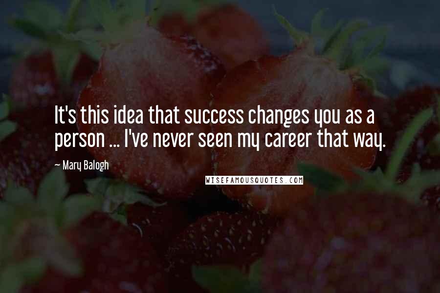 Mary Balogh Quotes: It's this idea that success changes you as a person ... I've never seen my career that way.