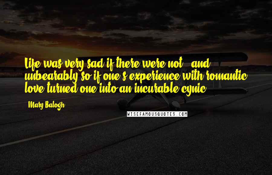 Mary Balogh Quotes: Life was very sad if there were not - and unbearably so if one's experience with romantic love turned one into an incurable cynic.