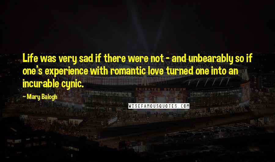 Mary Balogh Quotes: Life was very sad if there were not - and unbearably so if one's experience with romantic love turned one into an incurable cynic.