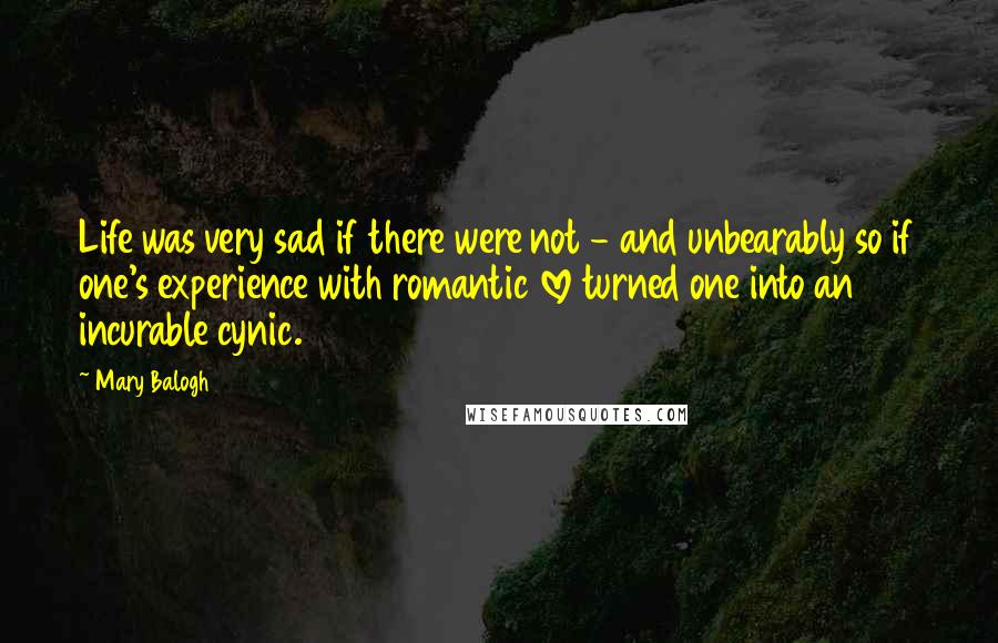 Mary Balogh Quotes: Life was very sad if there were not - and unbearably so if one's experience with romantic love turned one into an incurable cynic.