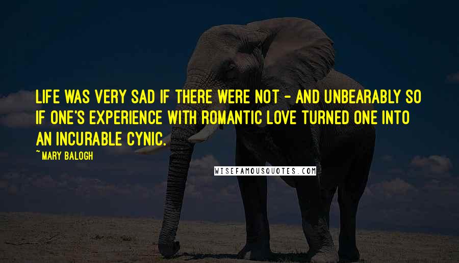 Mary Balogh Quotes: Life was very sad if there were not - and unbearably so if one's experience with romantic love turned one into an incurable cynic.