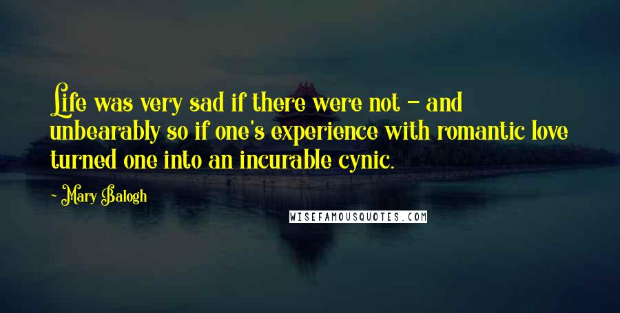 Mary Balogh Quotes: Life was very sad if there were not - and unbearably so if one's experience with romantic love turned one into an incurable cynic.