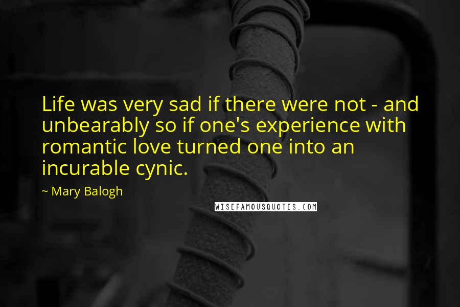 Mary Balogh Quotes: Life was very sad if there were not - and unbearably so if one's experience with romantic love turned one into an incurable cynic.