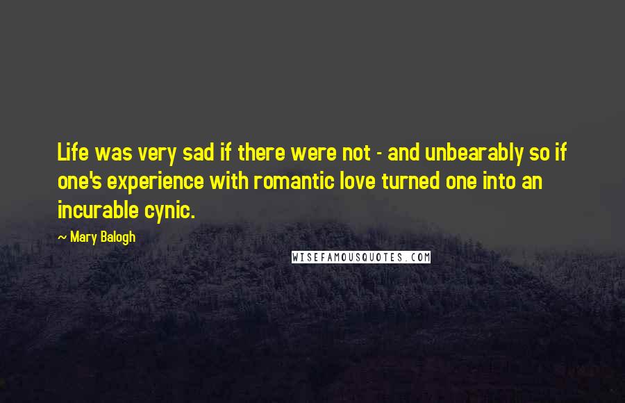 Mary Balogh Quotes: Life was very sad if there were not - and unbearably so if one's experience with romantic love turned one into an incurable cynic.