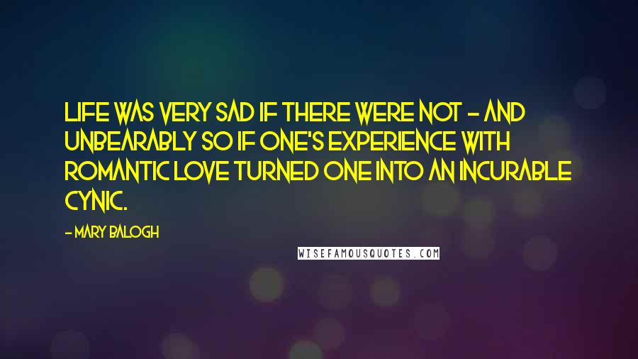 Mary Balogh Quotes: Life was very sad if there were not - and unbearably so if one's experience with romantic love turned one into an incurable cynic.