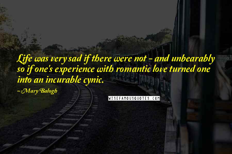 Mary Balogh Quotes: Life was very sad if there were not - and unbearably so if one's experience with romantic love turned one into an incurable cynic.