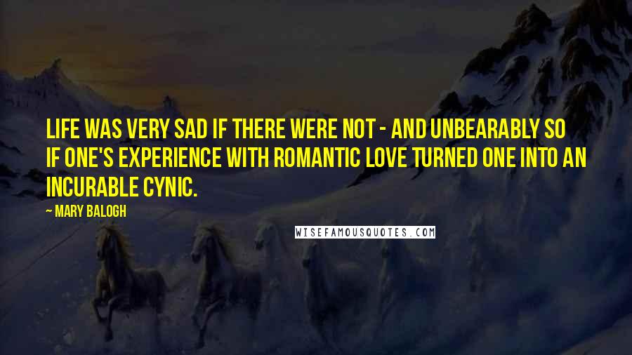 Mary Balogh Quotes: Life was very sad if there were not - and unbearably so if one's experience with romantic love turned one into an incurable cynic.