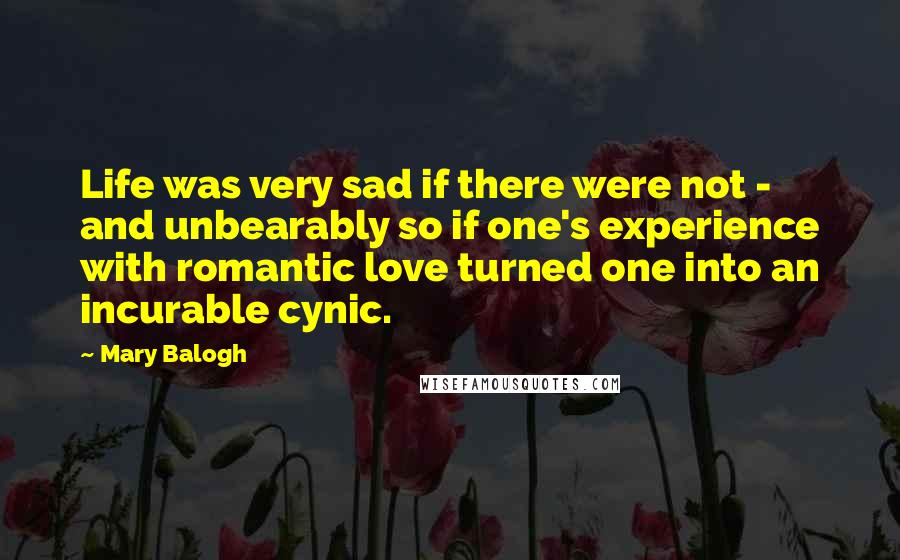 Mary Balogh Quotes: Life was very sad if there were not - and unbearably so if one's experience with romantic love turned one into an incurable cynic.