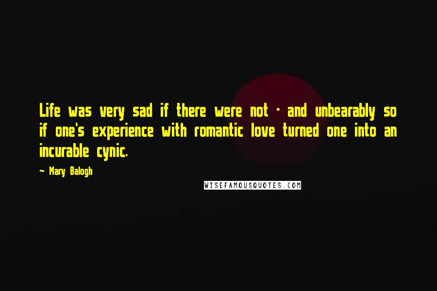 Mary Balogh Quotes: Life was very sad if there were not - and unbearably so if one's experience with romantic love turned one into an incurable cynic.