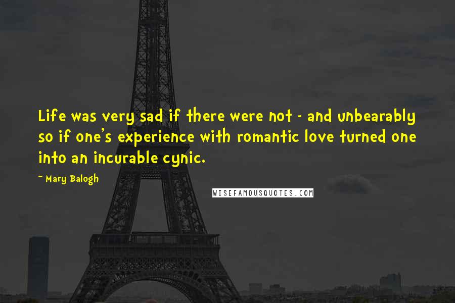 Mary Balogh Quotes: Life was very sad if there were not - and unbearably so if one's experience with romantic love turned one into an incurable cynic.