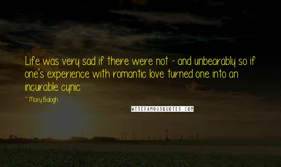Mary Balogh Quotes: Life was very sad if there were not - and unbearably so if one's experience with romantic love turned one into an incurable cynic.