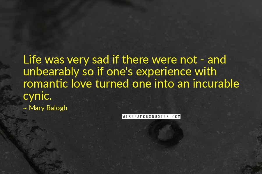 Mary Balogh Quotes: Life was very sad if there were not - and unbearably so if one's experience with romantic love turned one into an incurable cynic.