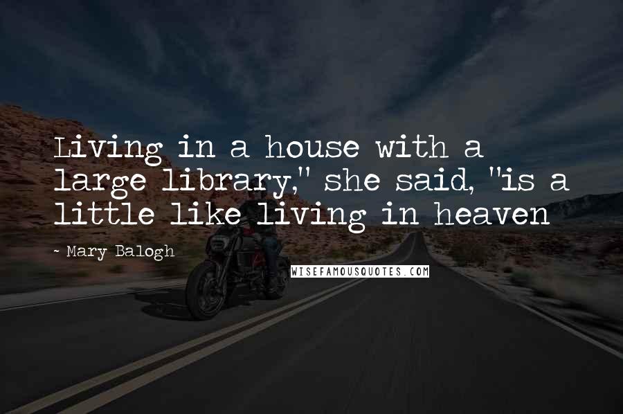 Mary Balogh Quotes: Living in a house with a large library," she said, "is a little like living in heaven