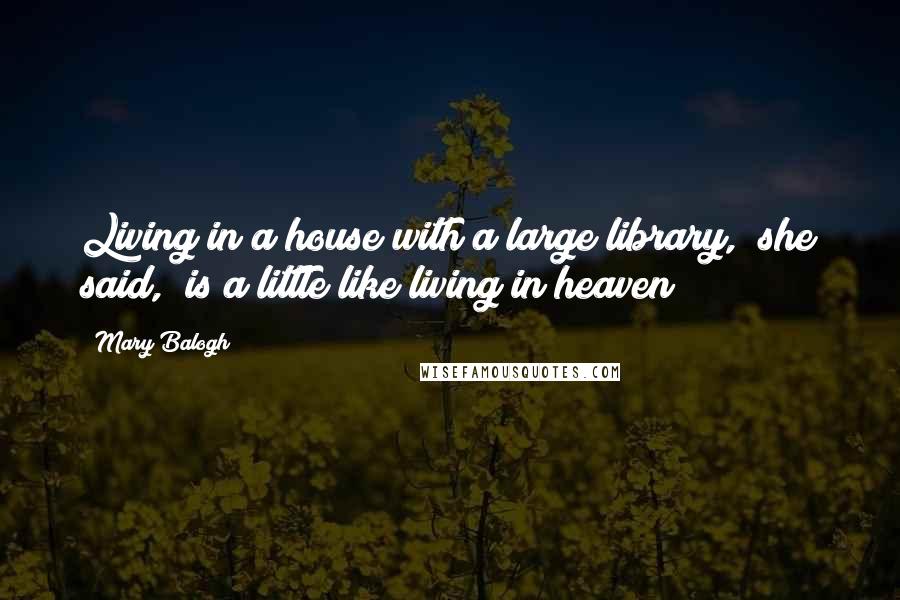 Mary Balogh Quotes: Living in a house with a large library," she said, "is a little like living in heaven