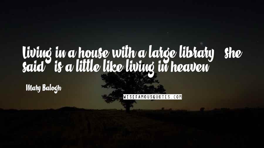 Mary Balogh Quotes: Living in a house with a large library," she said, "is a little like living in heaven